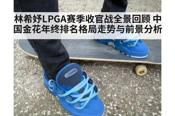 林希妤LPGA赛季收官战全景回顾 中国金花年终排名格局走势与前景分析