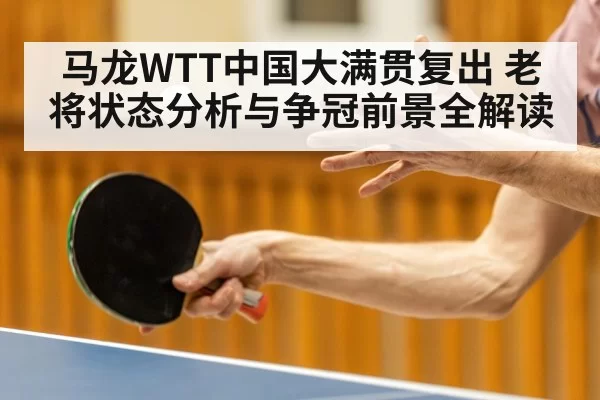 马龙WTT中国大满贯复出 老将状态分析与争冠前景全解读