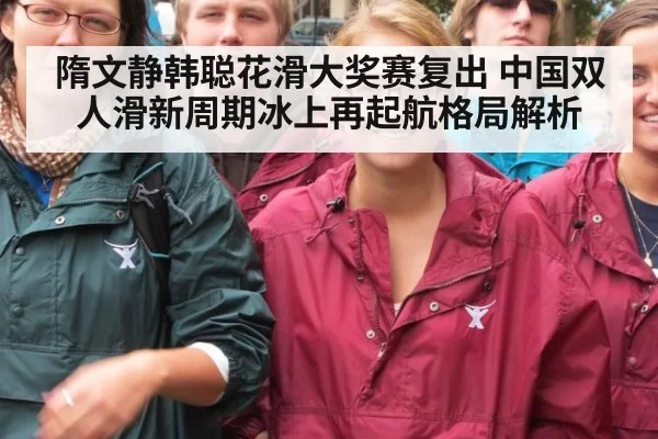隋文静韩聪花滑大奖赛复出 中国双人滑新周期冰上再起航格局解析