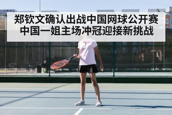 郑钦文确认出战中国网球公开赛 中国一姐主场冲冠迎接新挑战